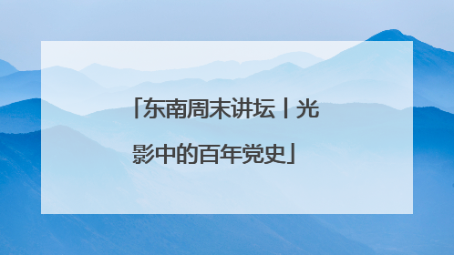 东南周末讲坛丨光影中的百年党史
