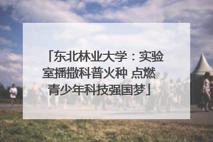 东北林业大学：实验室播撒科普火种 点燃青少年科技强国梦
