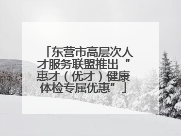 东营市高层次人才服务联盟推出“惠才（优才）健康体检专属优惠”