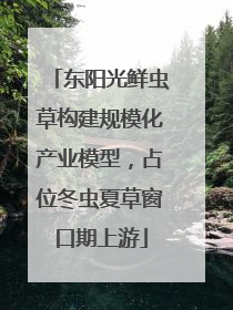 东阳光鲜虫草构建规模化产业模型，占位冬虫夏草窗口期上游
