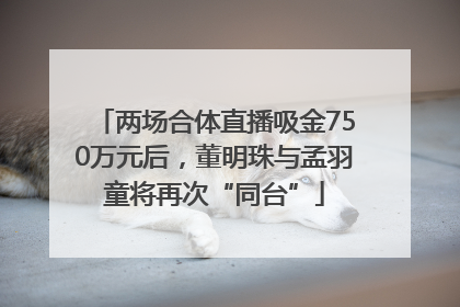 两场合体直播吸金750万元后，董明珠与孟羽童将再次“同台”