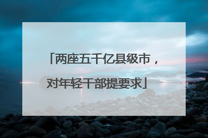 两座五千亿县级市，对年轻干部提要求