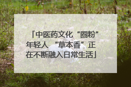 中医药文化“圈粉”年轻人 “草本香”正在不断融入日常生活