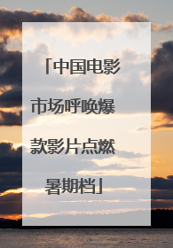 中国电影市场呼唤爆款影片点燃暑期档