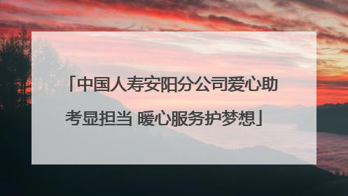 中国人寿安阳分公司爱心助考显担当 暖心服务护梦想