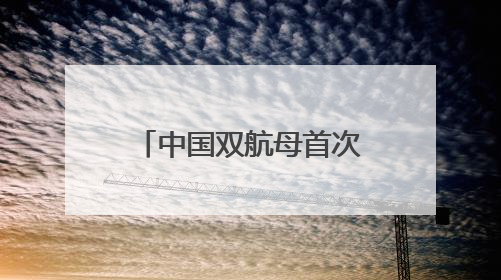 中国双航母首次在西太演练，军事专家：表明航母编队体系作战能力又上新台阶