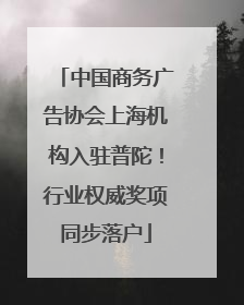 中国商务广告协会上海机构入驻普陀！行业权威奖项同步落户
