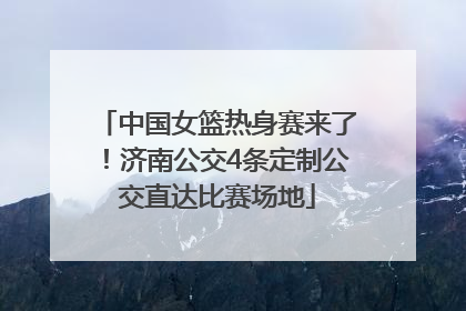 中国女篮热身赛来了！济南公交4条定制公交直达比赛场地