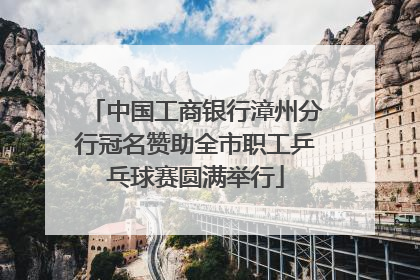 中国工商银行漳州分行冠名赞助全市职工乒乓球赛圆满举行