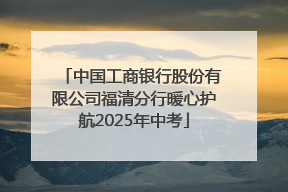中国工商银行股份有限公司福清分行暖心护航2025年中考