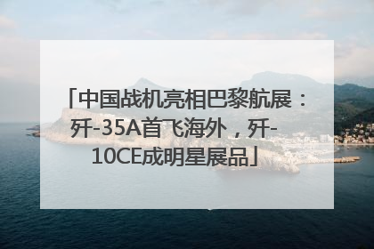 中国战机亮相巴黎航展：歼-35A首飞海外，歼-10CE成明星展品