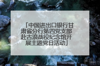 中国进出口银行甘肃省分行第四党支部赴古浪战役纪念馆开展主题党日活动