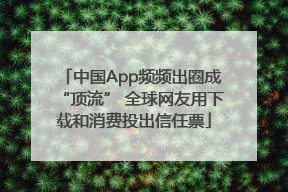 中国App频频出圈成“顶流” 全球网友用下载和消费投出信任票