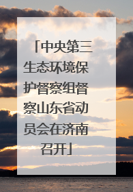中央第三生态环境保护督察组督察山东省动员会在济南召开