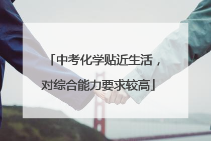 中考化学贴近生活，对综合能力要求较高