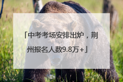 中考考场安排出炉，荆州报名人数9.8万+