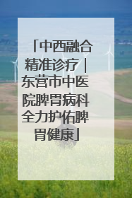 中西融合精准诊疗｜东营市中医院脾胃病科全力护佑脾胃健康