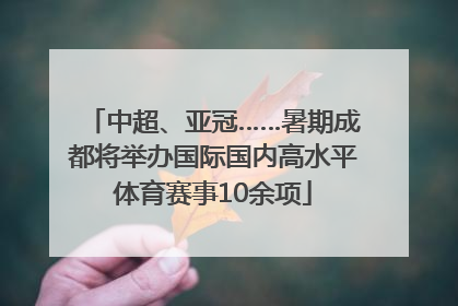中超、亚冠……暑期成都将举办国际国内高水平体育赛事10余项