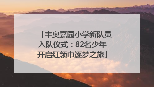 丰奥嘉园小学新队员入队仪式：82名少年开启红领巾逐梦之旅