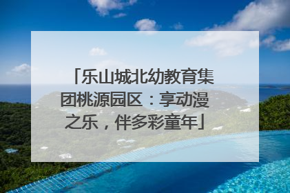 乐山城北幼教育集团桃源园区：享动漫之乐，伴多彩童年
