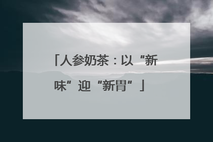 人参奶茶：以“新味”迎“新胃”