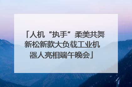 人机“执手”柔美共舞 新松新款大负载工业机器人亮相端午晚会