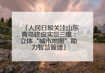 人民日报关注山东青岛建设实景三维：立体“城市地图”助力智慧管理