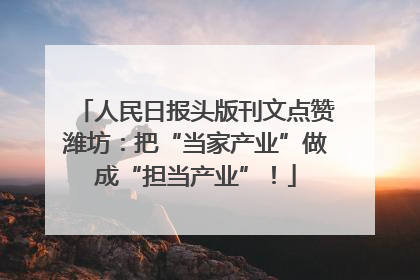 人民日报头版刊文点赞潍坊：把“当家产业”做成“担当产业”！