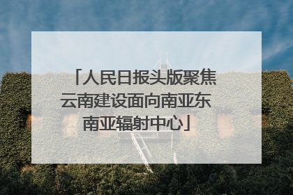 人民日报头版聚焦云南建设面向南亚东南亚辐射中心