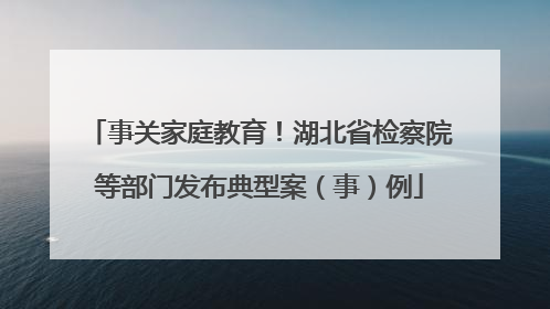 事关家庭教育！湖北省检察院等部门发布典型案（事）例