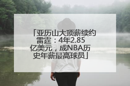 亚历山大顶薪续约雷霆：4年2.85亿美元，成NBA历史年薪最高球员