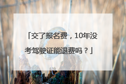 交了报名费，10年没考驾驶证能退费吗？