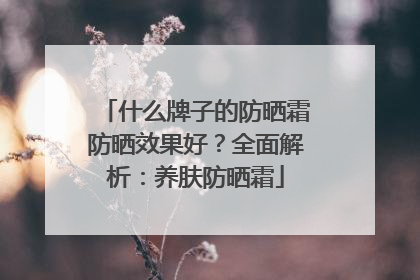 什么牌子的防晒霜防晒效果好？全面解析：养肤防晒霜
