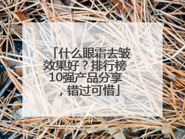 什么眼霜去皱效果好？排行榜10强产品分享，错过可惜