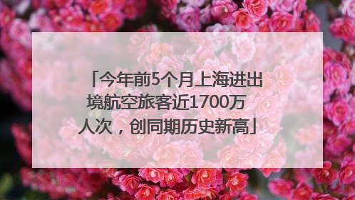 今年前5个月上海进出境航空旅客近1700万人次，创同期历史新高