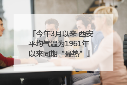 今年3月以来 西安平均气温为1961年以来同期“最热”