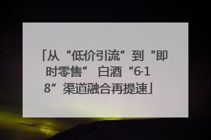 从“低价引流”到“即时零售” 白酒“6·18”渠道融合再提速