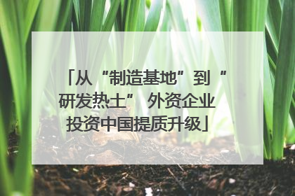 从“制造基地”到“研发热土” 外资企业投资中国提质升级