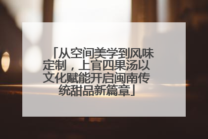 从空间美学到风味定制，上官四果汤以文化赋能开启闽南传统甜品新篇章