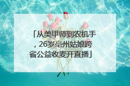 从美甲师到农机手，26岁亳州姑娘跨省公益收麦开直播
