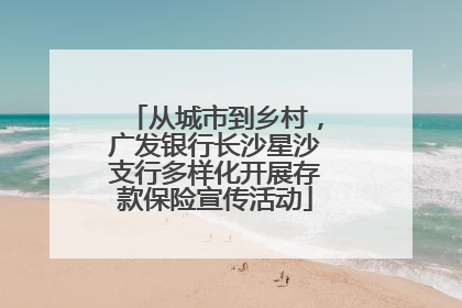 从城市到乡村，广发银行长沙星沙支行多样化开展存款保险宣传活动