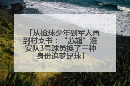 从捡球少年到军人再到村支书：“苏超”淮安队3号球员换了三种身份追梦足球