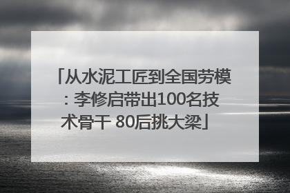 从水泥工匠到全国劳模：李修启带出100名技术骨干 80后挑大梁