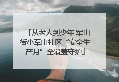 从老人到少年 军山街小军山社区“安全生产月”全覆盖守护