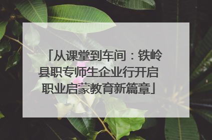 从课堂到车间:铁岭县职专师生企业行开启职业启蒙教育新篇章
