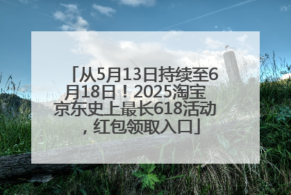 从5月13日持续至6月18日！2025淘宝京东史上最长618活动，红包领取入口