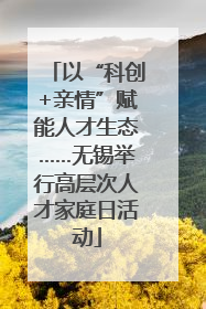 以“科创+亲情”赋能人才生态……无锡举行高层次人才家庭日活动