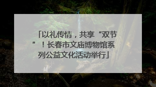 以礼传情，共享“双节”！长春市文庙博物馆系列公益文化活动举行
