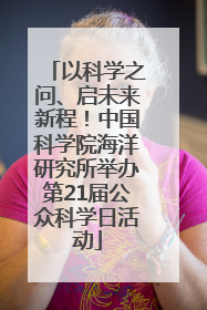 以科学之问、启未来新程！中国科学院海洋研究所举办第21届公众科学日活动