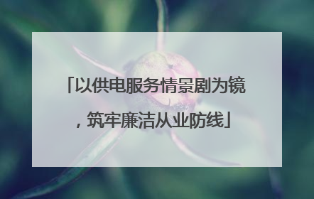 以供电服务情景剧为镜，筑牢廉洁从业防线